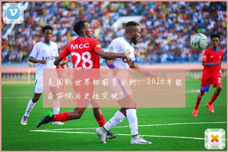 美国队世界杯前景分析:2026年能否实现历史性突破?