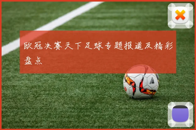 欧冠决赛天下足球专题报道及精彩盘点