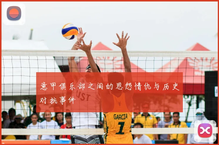 意甲俱乐部之间的恩怨情仇与历史对抗事件