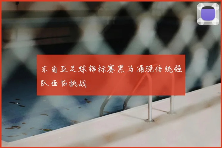 东南亚足球锦标赛黑马涌现传统强队面临挑战