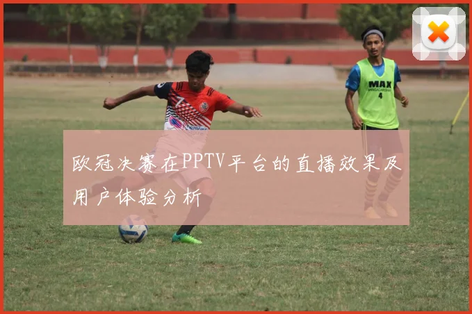 欧冠决赛在PPTV平台的直播效果及用户体验分析