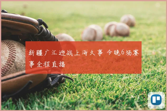 新疆广汇迎战上海久事 今晚6场赛事全程直播