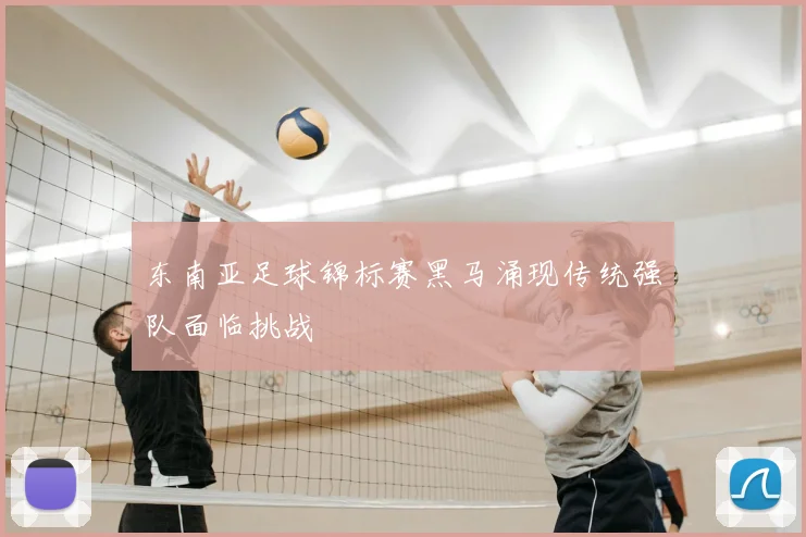 东南亚足球锦标赛黑马涌现传统强队面临挑战