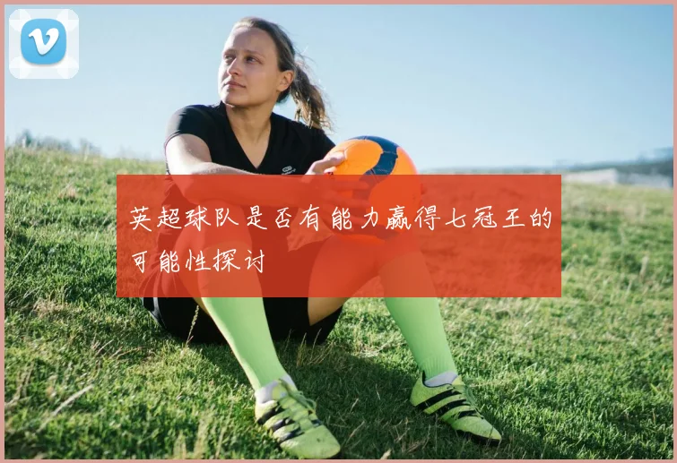 英超球队是否有能力赢得七冠王的可能性探讨