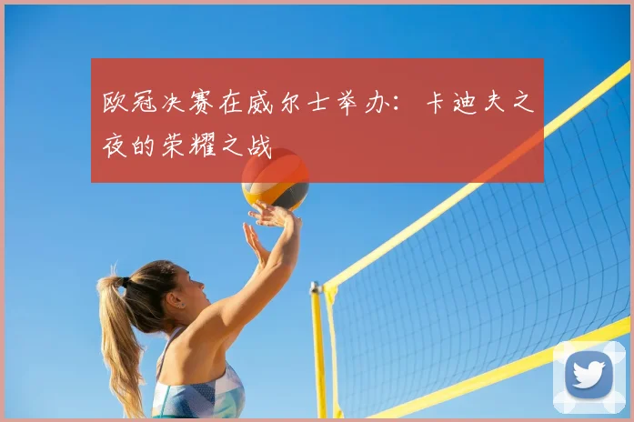 欧冠决赛在威尔士举办：卡迪夫之夜的荣耀之战