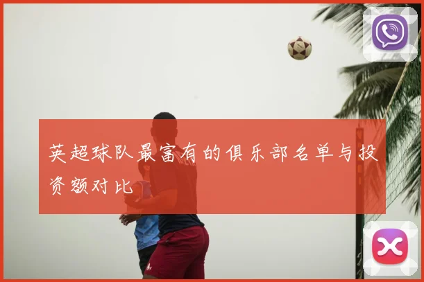 英超球队最富有的俱乐部名单与投资额对比
