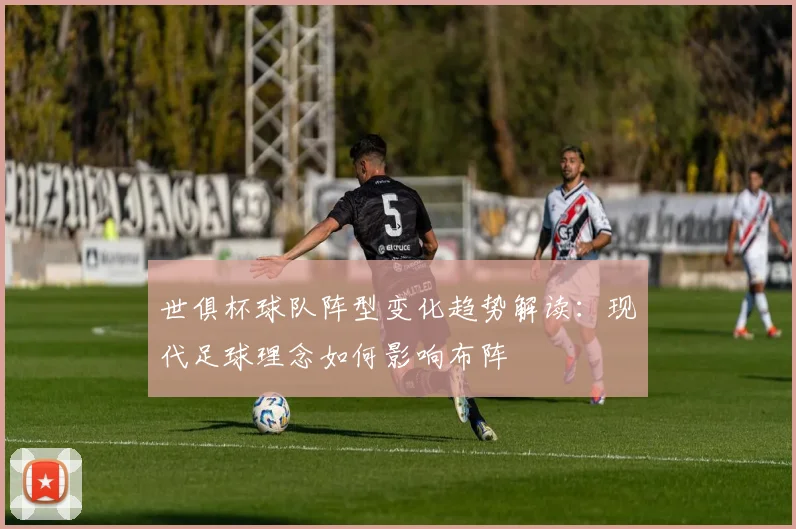 世俱杯球队阵型变化趋势解读:现代足球理念如何影响布阵