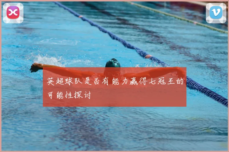 英超球队是否有能力赢得七冠王的可能性探讨