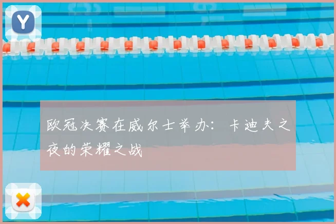 欧冠决赛在威尔士举办：卡迪夫之夜的荣耀之战