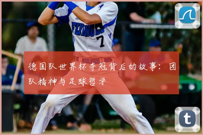 德国队世界杯夺冠背后的故事：团队精神与足球哲学